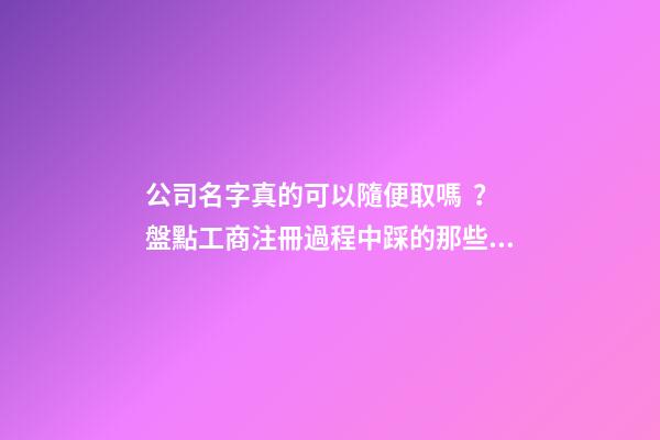 公司名字真的可以隨便取嗎？盤點工商注冊過程中踩的那些坑-第1張-公司起名-玄機派